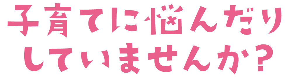 子育てに悩んだりしていませんか？